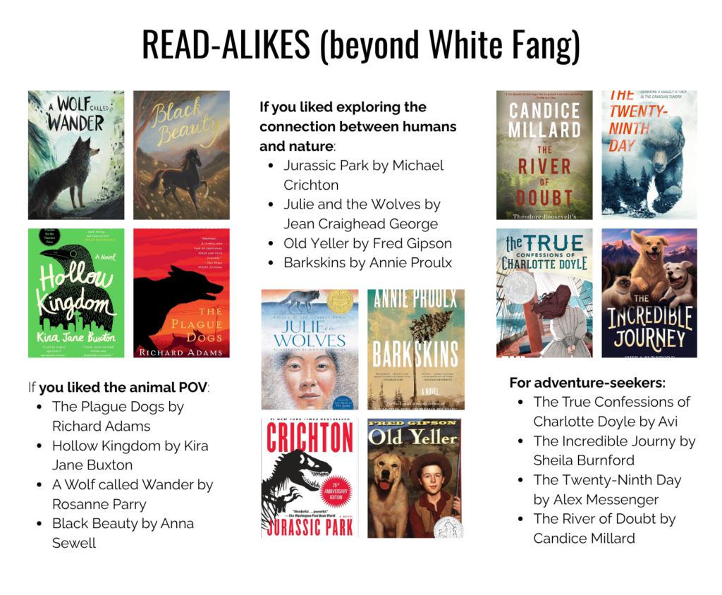 If you liked the animal POV:
The Plague Dogs by Richard Adams
Hollow Kingdom by Kira Jane Buxton
A Wolf called Wander by Rosanne Parry
Black Beauty by Anna Sewell
If you liked exploring the connection between humans and nature:
Jurassic Park by Michael Crichton
Julie and the Wolves by Jean Craighead George
Old Yeller by Fred Gipson
Barkskins by Annie Proulx
For adventure-seekers:
The True Confessions of Charlotte Doyle by Avi
The Incredible Journy by Sheila Burnford
The Twenty-Ninth Day by Alex Messenger
The River of Doubt by Candice Millard